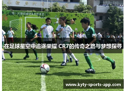 在足球星空中追逐荣耀 CR7的传奇之路与梦想探寻